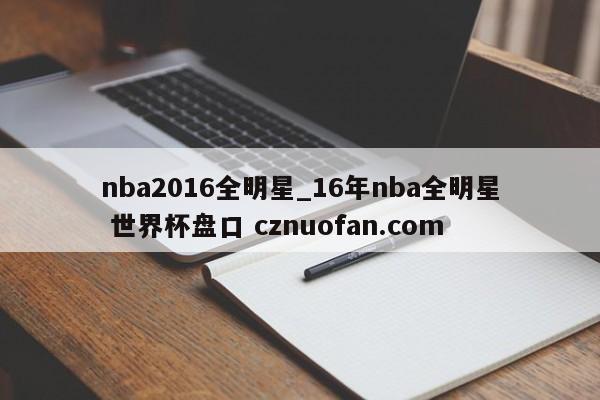 nba2016全明星_16年nba全明星 世界杯盘口 cznuofan.com