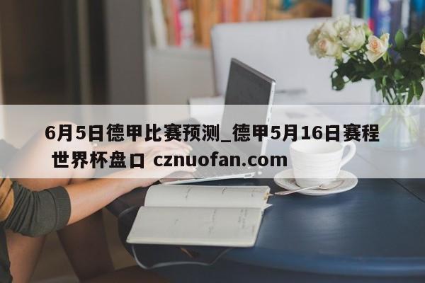 6月5日德甲比赛预测_德甲5月16日赛程 世界杯盘口 cznuofan.com