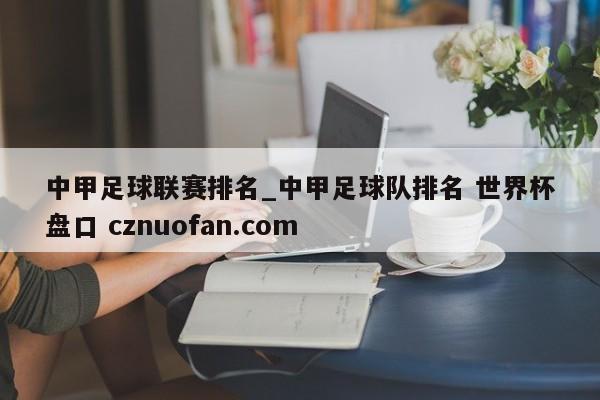 中甲足球联赛排名_中甲足球队排名 世界杯盘口 cznuofan.com
