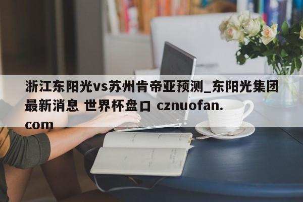 浙江东阳光vs苏州肯帝亚预测_东阳光集团最新消息 世界杯盘口 cznuofan.com