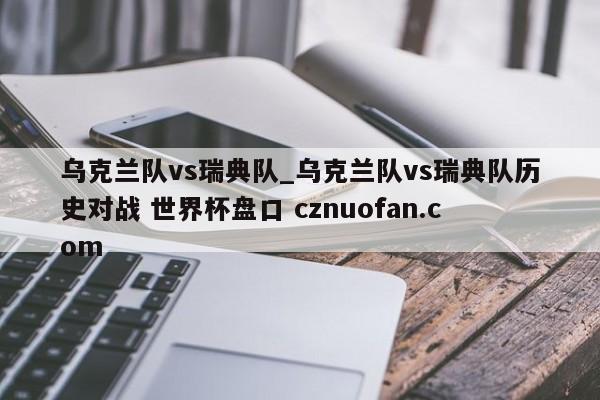乌克兰队vs瑞典队_乌克兰队vs瑞典队历史对战 世界杯盘口 cznuofan.com