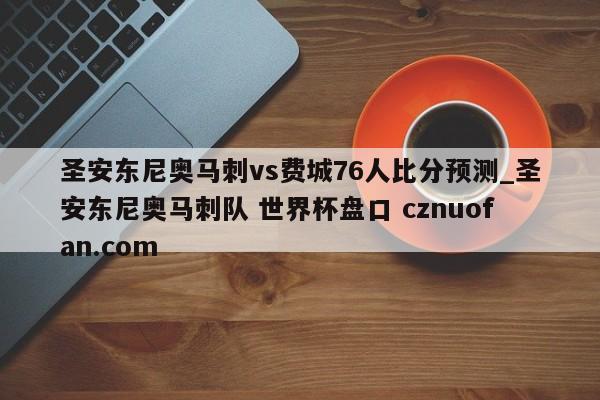 圣安东尼奥马刺vs费城76人比分预测_圣安东尼奥马刺队 世界杯盘口 cznuofan.com