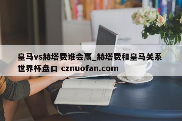 皇马vs赫塔费谁会赢_赫塔费和皇马关系 世界杯盘口 cznuofan.com