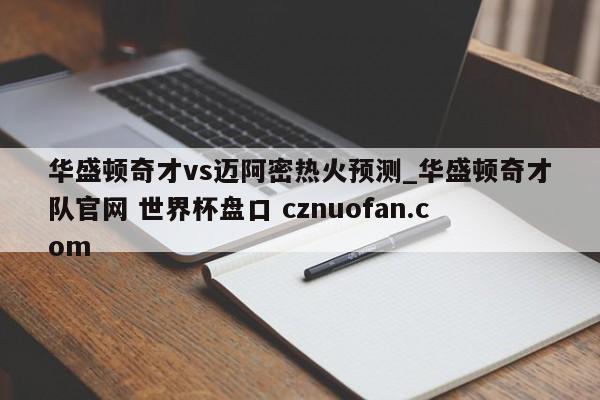 华盛顿奇才vs迈阿密热火预测_华盛顿奇才队官网 世界杯盘口 cznuofan.com