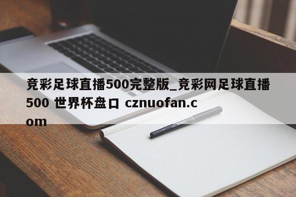 竞彩足球直播500完整版_竞彩网足球直播500 世界杯盘口 cznuofan.com
