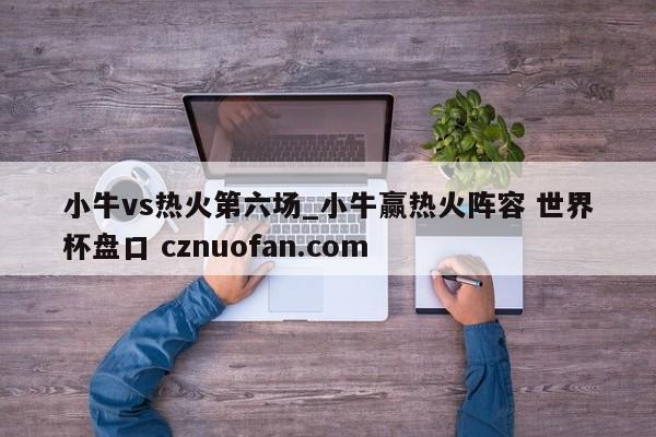 小牛vs热火第六场_小牛赢热火阵容 世界杯盘口 cznuofan.com