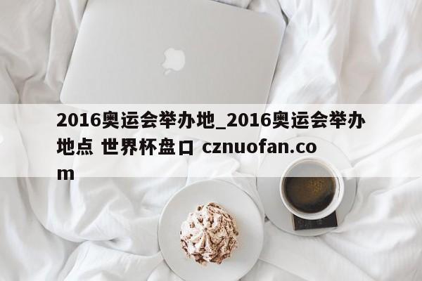 2016奥运会举办地_2016奥运会举办地点 世界杯盘口 cznuofan.com