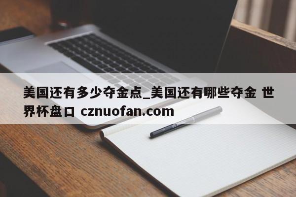 美国还有多少夺金点_美国还有哪些夺金 世界杯盘口 cznuofan.com