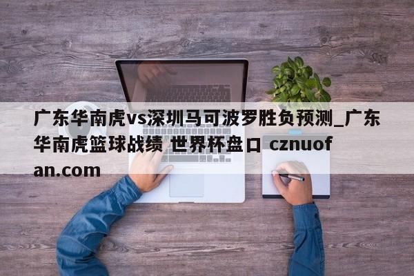 广东华南虎vs深圳马可波罗胜负预测_广东华南虎篮球战绩 世界杯盘口 cznuofan.com