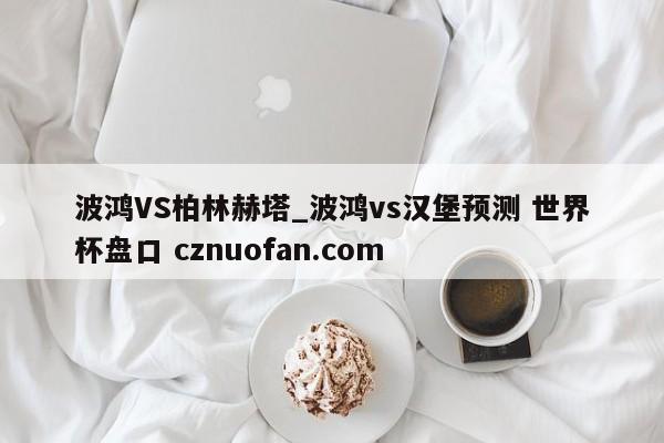 波鸿VS柏林赫塔_波鸿vs汉堡预测 世界杯盘口 cznuofan.com