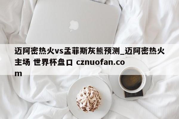 迈阿密热火vs孟菲斯灰熊预测_迈阿密热火主场 世界杯盘口 cznuofan.com