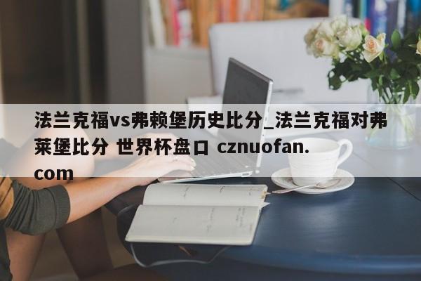 法兰克福vs弗赖堡历史比分_法兰克福对弗莱堡比分 世界杯盘口 cznuofan.com