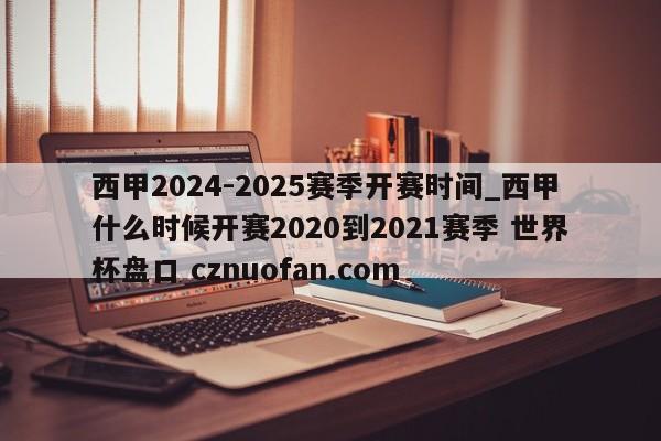 西甲2024-2025赛季开赛时间_西甲什么时候开赛2020到2021赛季 世界杯盘口 cznuofan.com