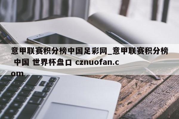 意甲联赛积分榜中国足彩网_意甲联赛积分榜 中国 世界杯盘口 cznuofan.com