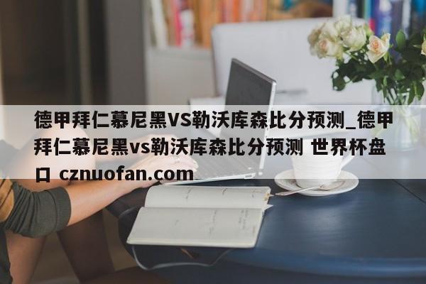 德甲拜仁慕尼黑VS勒沃库森比分预测_德甲拜仁慕尼黑vs勒沃库森比分预测 世界杯盘口 cznuofan.com