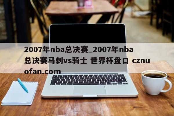 2007年nba总决赛_2007年nba总决赛马刺vs骑士 世界杯盘口 cznuofan.com