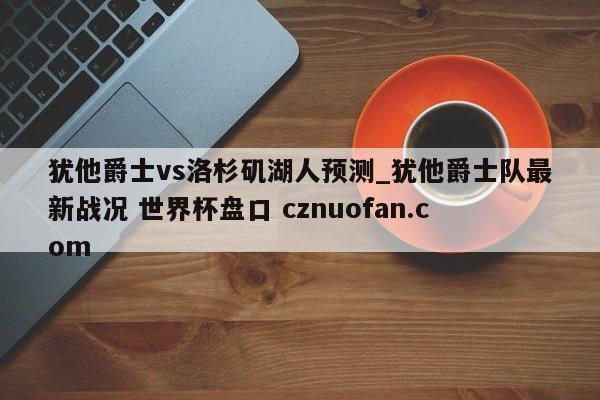 犹他爵士vs洛杉矶湖人预测_犹他爵士队最新战况 世界杯盘口 cznuofan.com