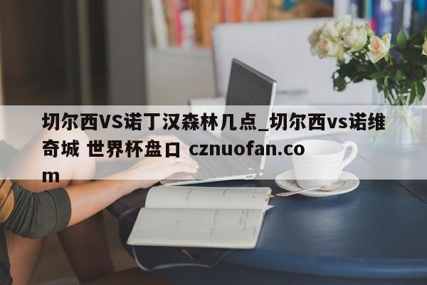 切尔西VS诺丁汉森林几点_切尔西vs诺维奇城 世界杯盘口 cznuofan.com