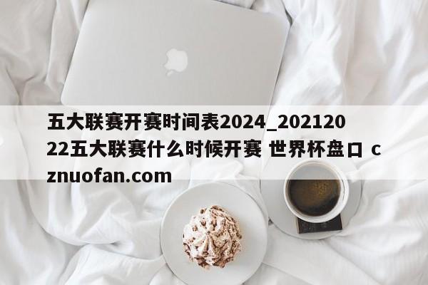 五大联赛开赛时间表2024_20212022五大联赛什么时候开赛 世界杯盘口 cznuofan.com