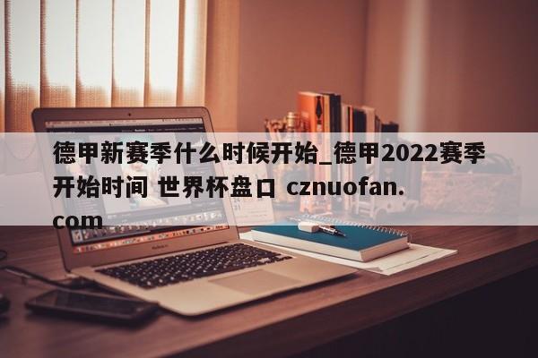 德甲新赛季什么时候开始_德甲2022赛季开始时间 世界杯盘口 cznuofan.com