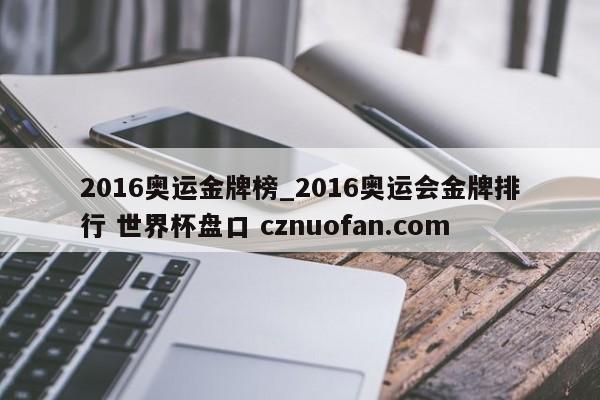 2016奥运金牌榜_2016奥运会金牌排行 世界杯盘口 cznuofan.com