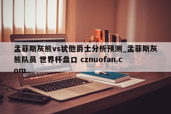 孟菲斯灰熊vs犹他爵士分析预测_孟菲斯灰熊队员 世界杯盘口 cznuofan.com