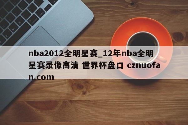 nba2012全明星赛_12年nba全明星赛录像高清 世界杯盘口 cznuofan.com
