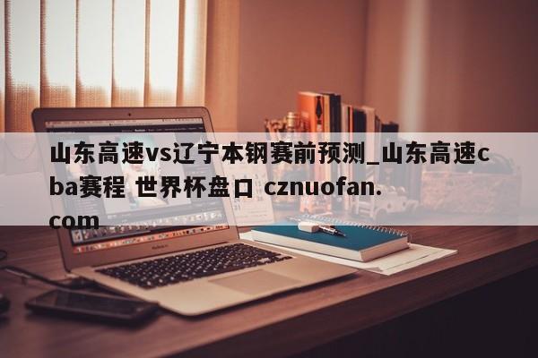 山东高速vs辽宁本钢赛前预测_山东高速cba赛程 世界杯盘口 cznuofan.com