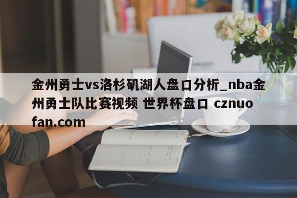 金州勇士vs洛杉矶湖人盘口分析_nba金州勇士队比赛视频 世界杯盘口 cznuofan.com
