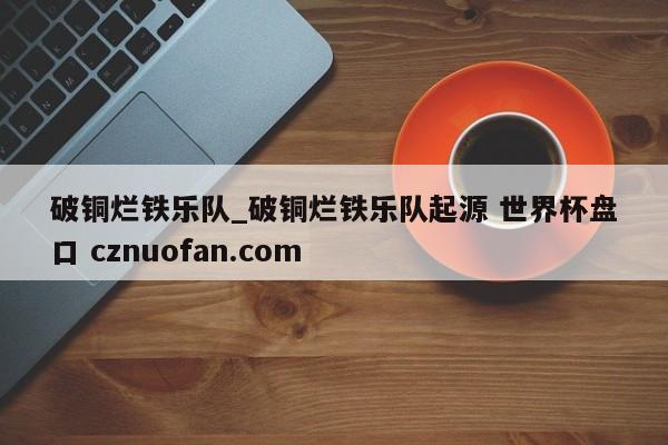 破铜烂铁乐队_破铜烂铁乐队起源 世界杯盘口 cznuofan.com