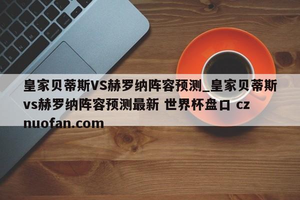 皇家贝蒂斯VS赫罗纳阵容预测_皇家贝蒂斯vs赫罗纳阵容预测最新 世界杯盘口 cznuofan.com