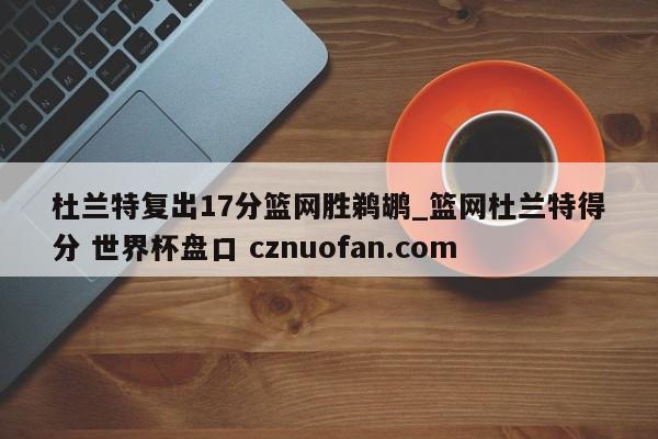 杜兰特复出17分篮网胜鹈鹕_篮网杜兰特得分 世界杯盘口 cznuofan.com
