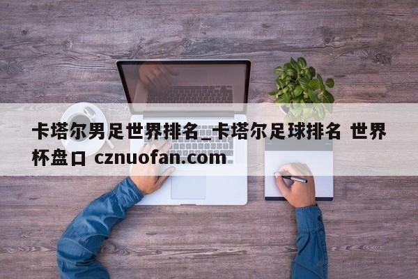 卡塔尔男足世界排名_卡塔尔足球排名 世界杯盘口 cznuofan.com