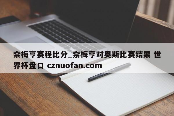奈梅亨赛程比分_奈梅亨对奥斯比赛结果 世界杯盘口 cznuofan.com