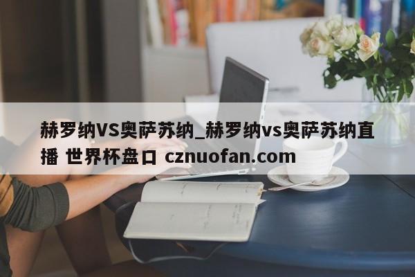 赫罗纳VS奥萨苏纳_赫罗纳vs奥萨苏纳直播 世界杯盘口 cznuofan.com