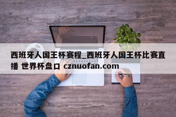 西班牙人国王杯赛程_西班牙人国王杯比赛直播 世界杯盘口 cznuofan.com