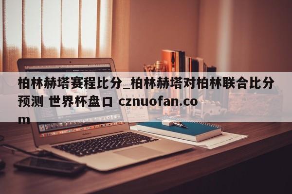 柏林赫塔赛程比分_柏林赫塔对柏林联合比分预测 世界杯盘口 cznuofan.com