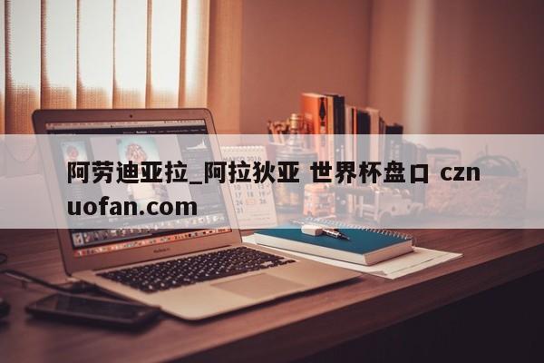 阿劳迪亚拉_阿拉狄亚 世界杯盘口 cznuofan.com