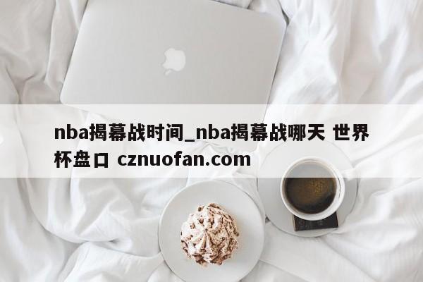 nba揭幕战时间_nba揭幕战哪天 世界杯盘口 cznuofan.com