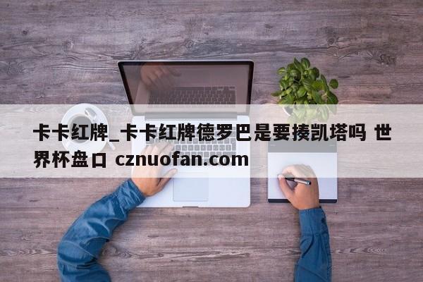 卡卡红牌_卡卡红牌德罗巴是要揍凯塔吗 世界杯盘口 cznuofan.com
