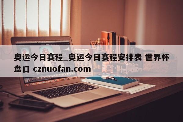 奥运今日赛程_奥运今日赛程安排表 世界杯盘口 cznuofan.com