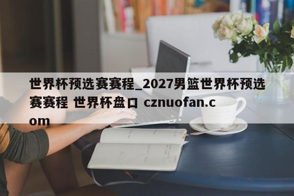 世界杯预选赛赛程_2027男篮世界杯预选赛赛程 世界杯盘口 cznuofan.com