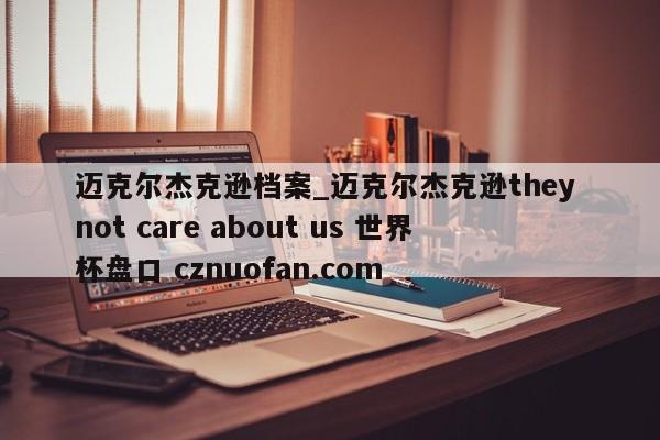 迈克尔杰克逊档案_迈克尔杰克逊they not care about us 世界杯盘口 cznuofan.com