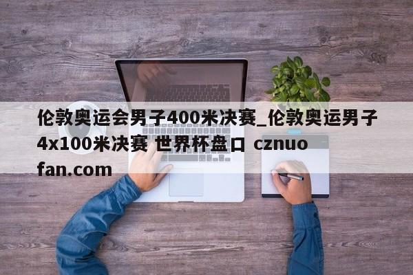 伦敦奥运会男子400米决赛_伦敦奥运男子4x100米决赛 世界杯盘口 cznuofan.com