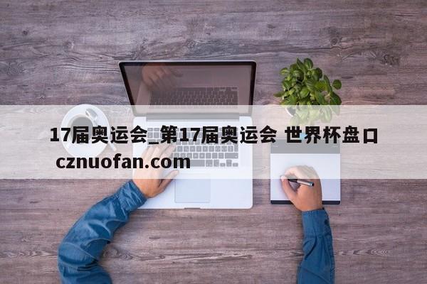 17届奥运会_第17届奥运会 世界杯盘口 cznuofan.com