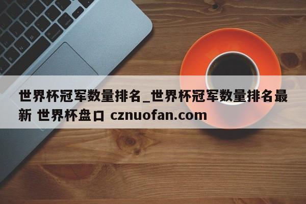 世界杯冠军数量排名_世界杯冠军数量排名最新 世界杯盘口 cznuofan.com