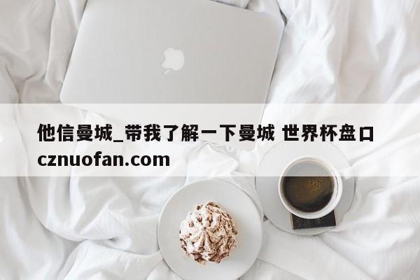 他信曼城_带我了解一下曼城 世界杯盘口 cznuofan.com
