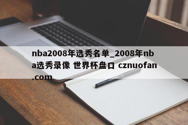 nba2008年选秀名单_2008年nba选秀录像 世界杯盘口 cznuofan.com