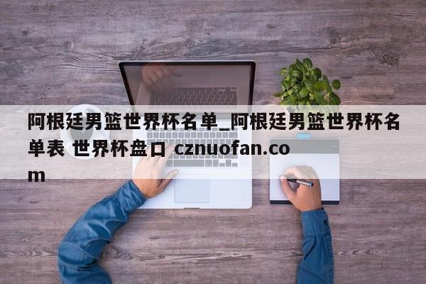 阿根廷男篮世界杯名单_阿根廷男篮世界杯名单表 世界杯盘口 cznuofan.com