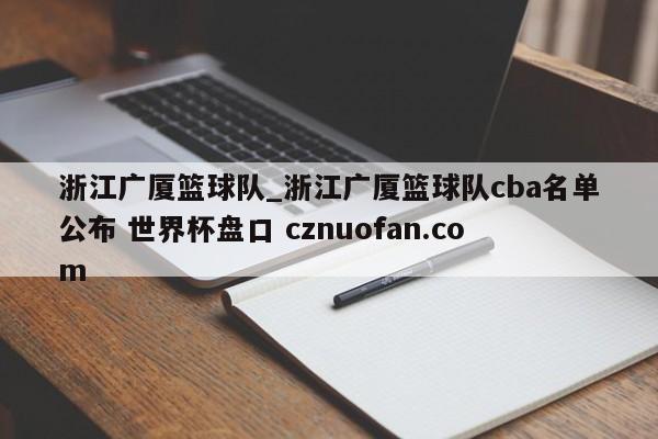 浙江广厦篮球队_浙江广厦篮球队cba名单公布 世界杯盘口 cznuofan.com